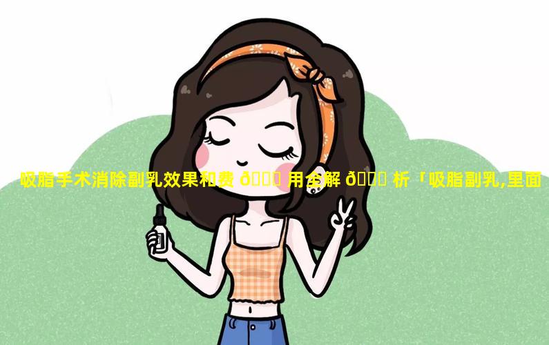 吸脂手术消除副乳效果和费 💐 用全解 🐛 析「吸脂副乳,里面有硬块疼咋回事」